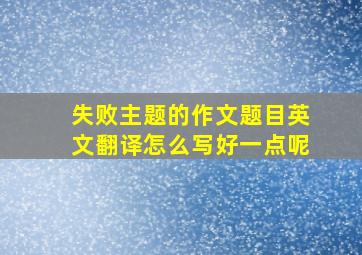 失败主题的作文题目英文翻译怎么写好一点呢