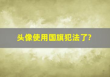 头像使用国旗犯法了?