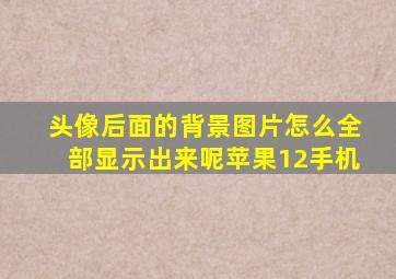 头像后面的背景图片怎么全部显示出来呢苹果12手机