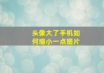 头像大了手机如何缩小一点图片