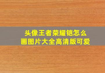 头像王者荣耀铠怎么画图片大全高清版可爱