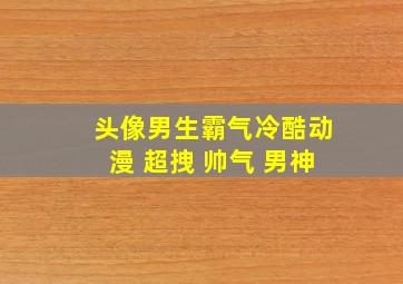 头像男生霸气冷酷动漫 超拽 帅气 男神