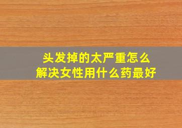 头发掉的太严重怎么解决女性用什么药最好