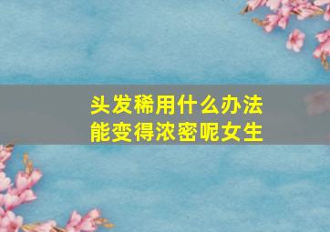 头发稀用什么办法能变得浓密呢女生