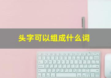 头字可以组成什么词