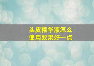 头皮精华液怎么使用效果好一点