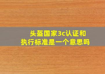 头盔国家3c认证和执行标准是一个意思吗