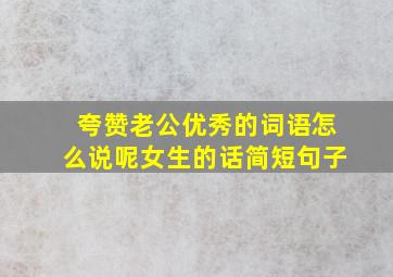 夸赞老公优秀的词语怎么说呢女生的话简短句子