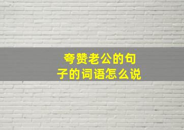 夸赞老公的句子的词语怎么说