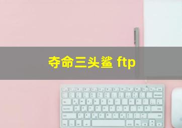 夺命三头鲨 ftp