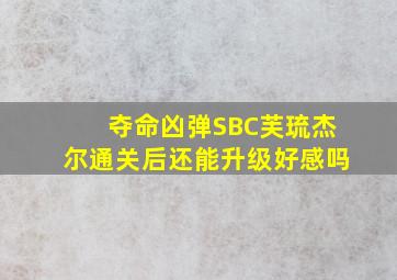 夺命凶弹SBC芙琉杰尔通关后还能升级好感吗