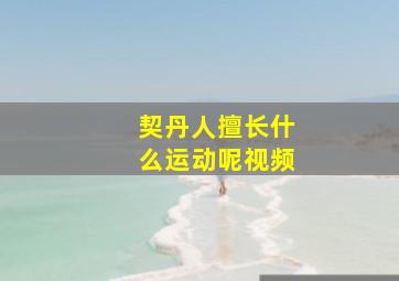 契丹人擅长什么运动呢视频