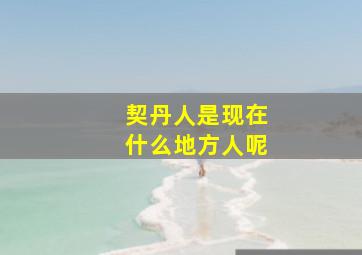 契丹人是现在什么地方人呢