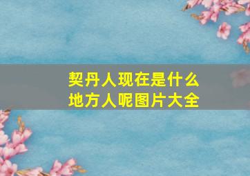 契丹人现在是什么地方人呢图片大全