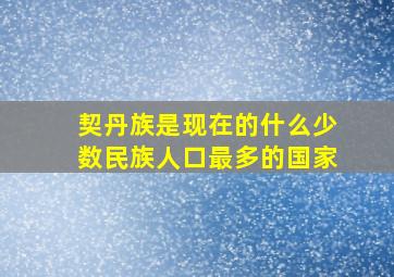 契丹族是现在的什么少数民族人口最多的国家