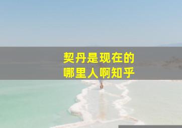 契丹是现在的哪里人啊知乎