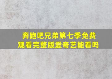 奔跑吧兄弟第七季免费观看完整版爱奇艺能看吗