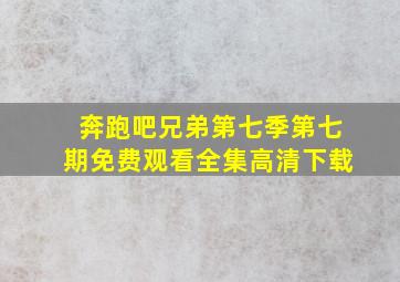 奔跑吧兄弟第七季第七期免费观看全集高清下载