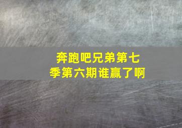 奔跑吧兄弟第七季第六期谁赢了啊