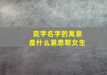 奕字名字的寓意是什么意思呢女生