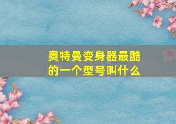 奥特曼变身器最酷的一个型号叫什么