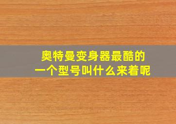 奥特曼变身器最酷的一个型号叫什么来着呢