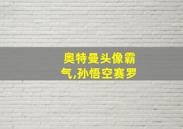 奥特曼头像霸气,孙悟空赛罗