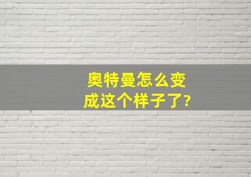 奥特曼怎么变成这个样子了?