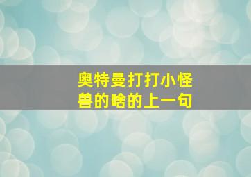 奥特曼打打小怪兽的啥的上一句