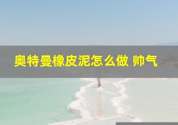 奥特曼橡皮泥怎么做 帅气