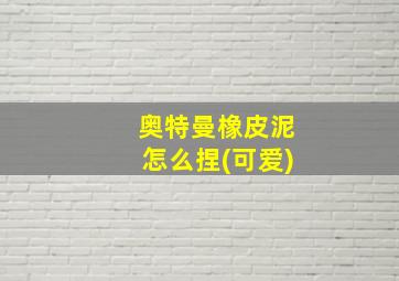 奥特曼橡皮泥怎么捏(可爱)