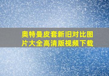 奥特曼皮套新旧对比图片大全高清版视频下载