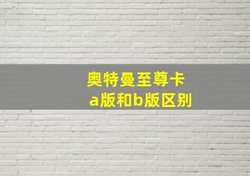 奥特曼至尊卡a版和b版区别