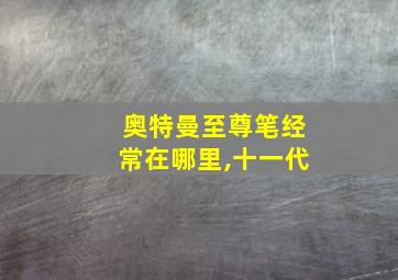 奥特曼至尊笔经常在哪里,十一代