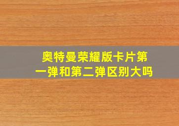 奥特曼荣耀版卡片第一弹和第二弹区别大吗