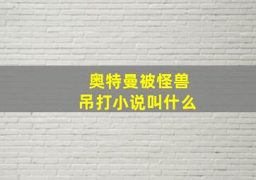 奥特曼被怪兽吊打小说叫什么