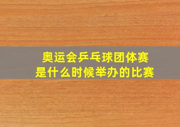 奥运会乒乓球团体赛是什么时候举办的比赛