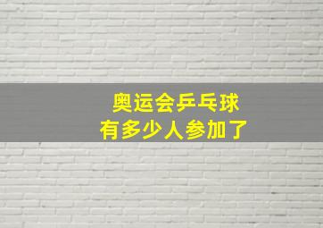 奥运会乒乓球有多少人参加了