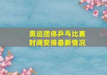 奥运团体乒乓比赛时间安排最新情况