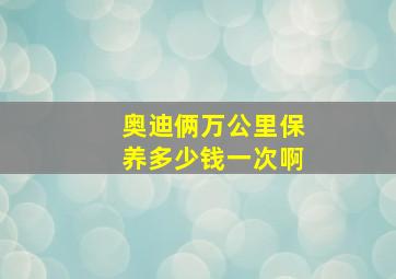 奥迪俩万公里保养多少钱一次啊