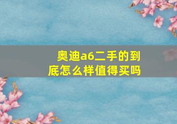 奥迪a6二手的到底怎么样值得买吗