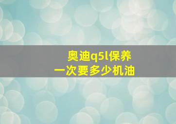 奥迪q5l保养一次要多少机油