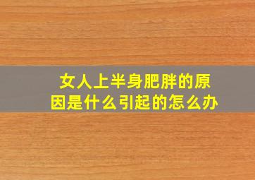 女人上半身肥胖的原因是什么引起的怎么办