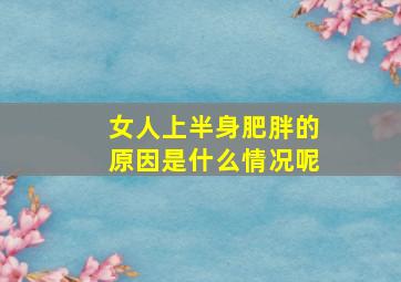 女人上半身肥胖的原因是什么情况呢