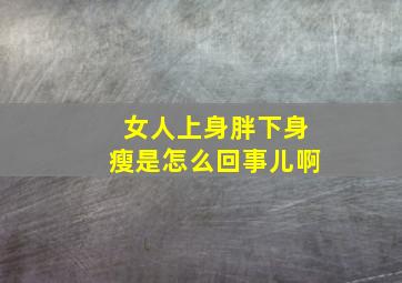 女人上身胖下身瘦是怎么回事儿啊