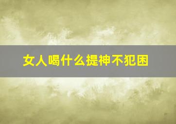 女人喝什么提神不犯困