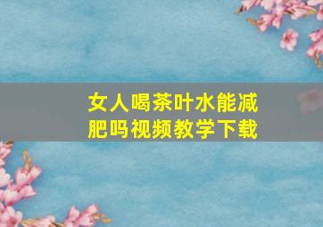 女人喝茶叶水能减肥吗视频教学下载