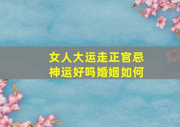 女人大运走正官忌神运好吗婚姻如何