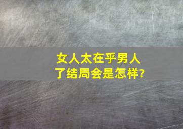 女人太在乎男人了结局会是怎样?