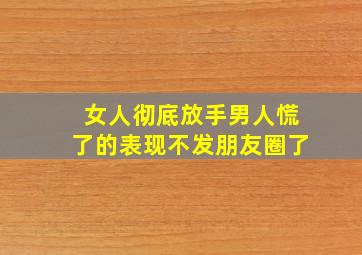 女人彻底放手男人慌了的表现不发朋友圈了